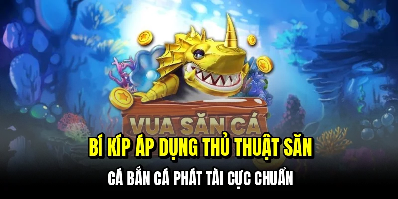 Bí kíp áp dụng thủ thuật săn cá bắn cá Phát Tài cực chuẩn