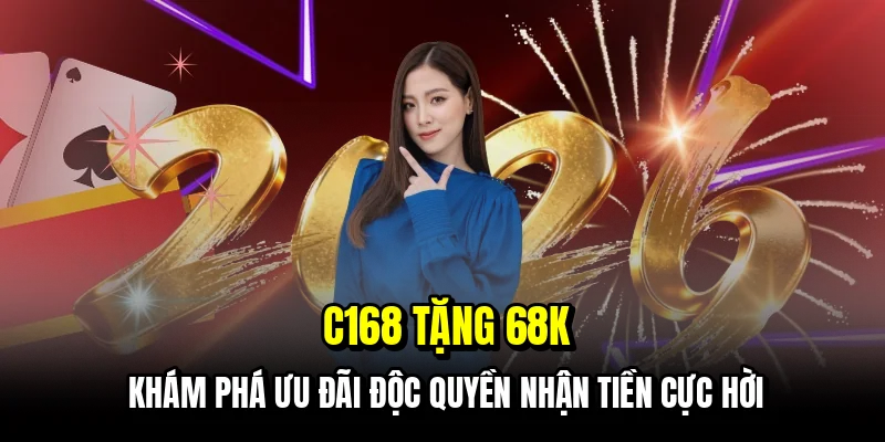 C168 tặng 68K - Khám phá ưu đãi độc quyền nhận tiền cực hời
