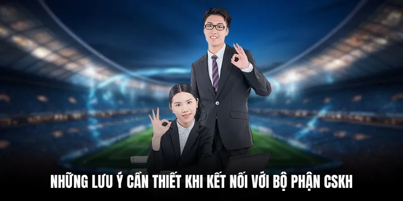 Những lưu ý cần thiết khi kết nối với bộ phận CSKH
